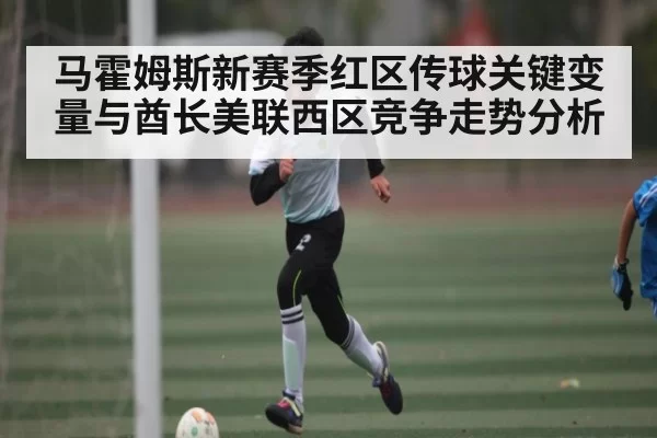 马霍姆斯新赛季红区传球关键变量与酋长美联西区竞争走势分析